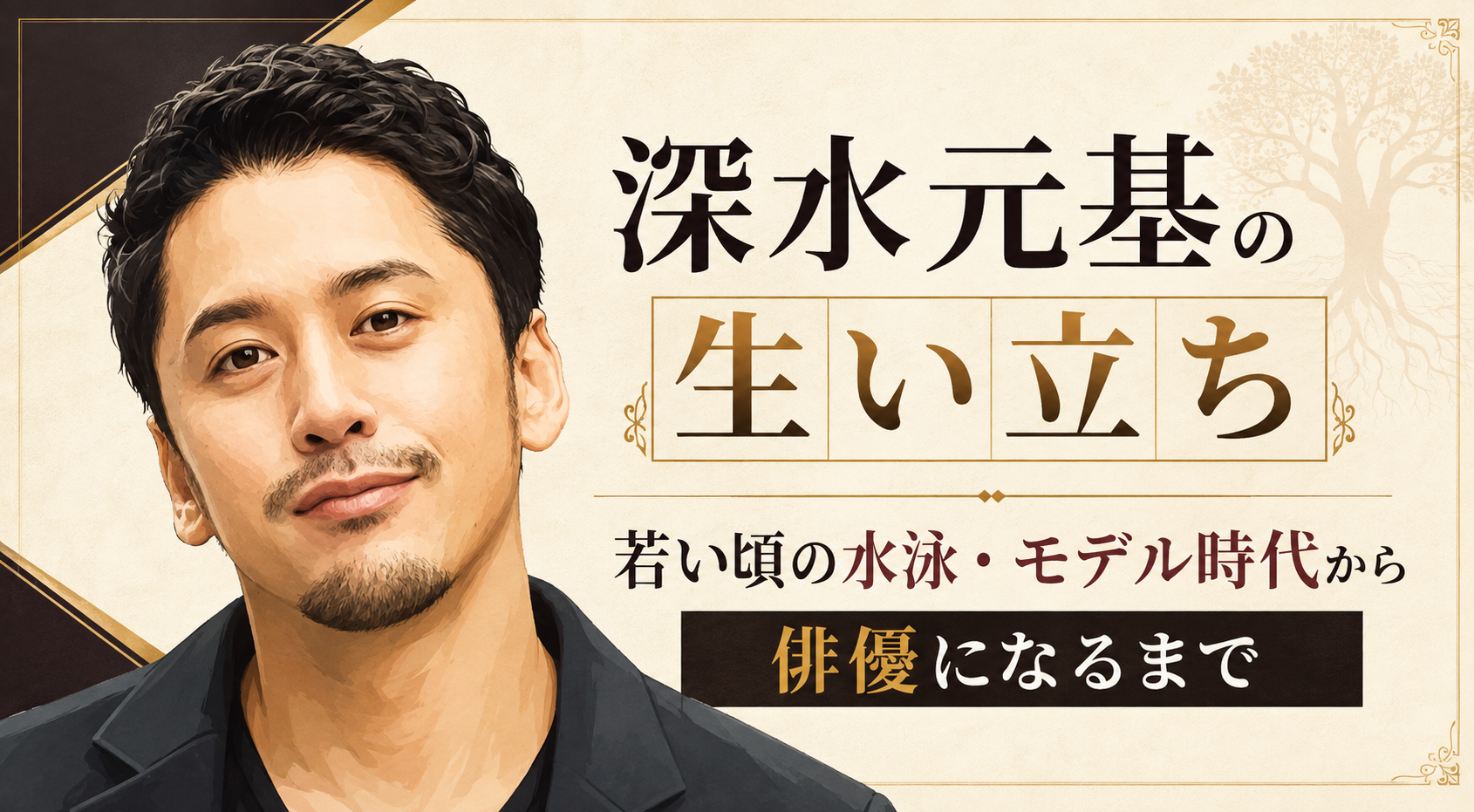 深水元基をもとにした柔らかな人物イラストを左に配し、水泳・モデル時代から俳優までの歩みを右側に示した構成